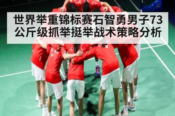 世界举重锦标赛石智勇男子73公斤级抓举挺举战术策略分析